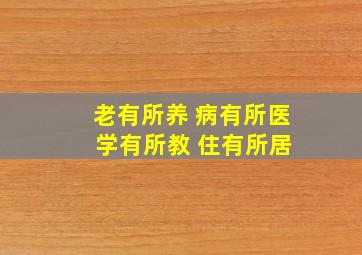 老有所养 病有所医 学有所教 住有所居